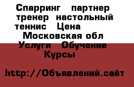 Спарринг - партнер, тренер, настольный теннис › Цена ­ 1 000 - Московская обл. Услуги » Обучение. Курсы   